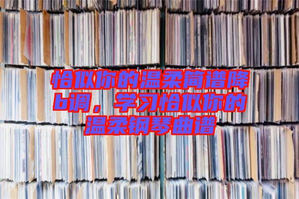 恰似你的溫柔簡譜降b調，學習恰似你的溫柔鋼琴曲譜