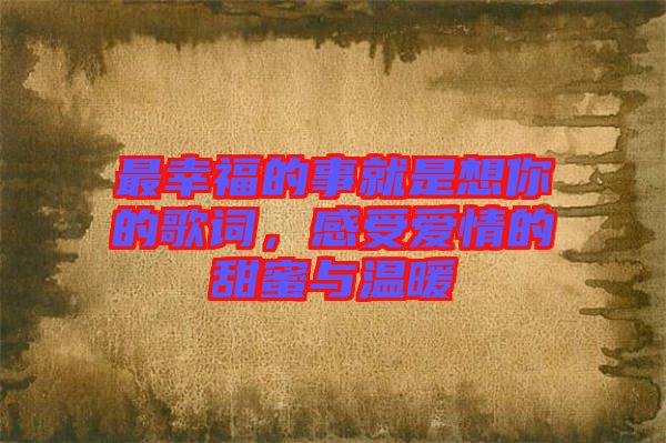 最幸福的事就是想你的歌詞，感受愛情的甜蜜與溫暖