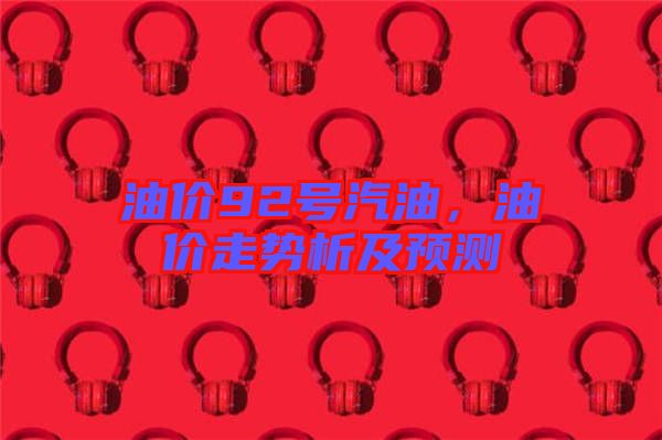 油價(jià)92號(hào)汽油，油價(jià)走勢(shì)析及預(yù)測(cè)