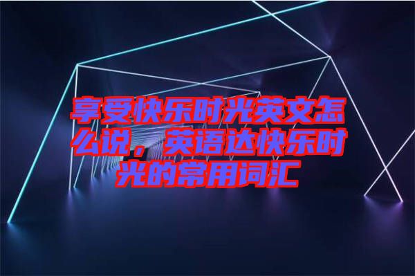 享受快樂時(shí)光英文怎么說，英語(yǔ)達(dá)快樂時(shí)光的常用詞匯