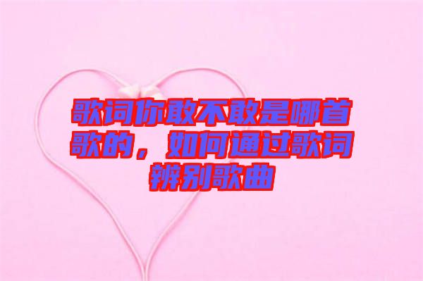歌詞你敢不敢是哪首歌的，如何通過歌詞辨別歌曲