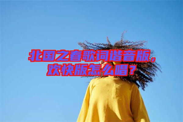 北國(guó)之春歌詞諧音版，歡快版怎么唱？