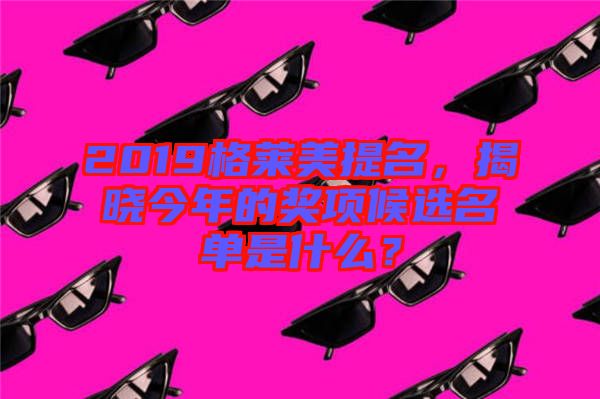 2019格萊美提名，揭曉今年的獎項候選名單是什么？