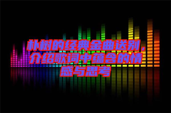 樸樹的經典金曲送別，介紹歌詞中蘊含的情感與思考