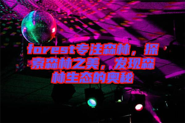 forest專注森林，探索森林之美，發(fā)現(xiàn)森林生態(tài)的奧秘