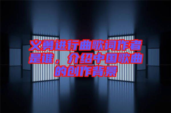 義勇進行曲歌詞作者是誰，介紹中國歌曲的創作背景