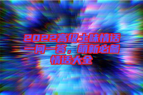 2022高級(jí)土味情話一問(wèn)一答，萌新必備情話大全