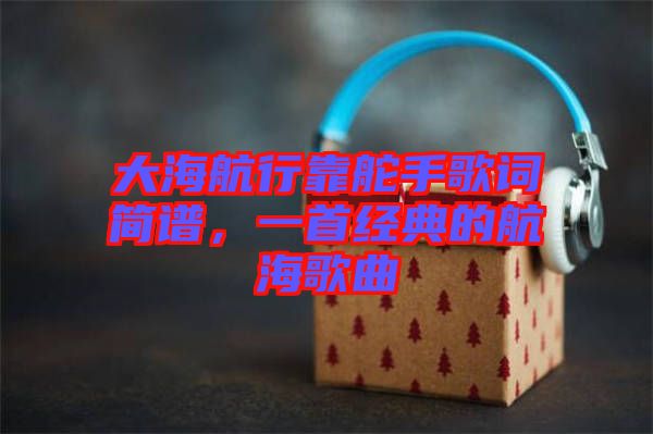 大海航行靠舵手歌詞簡(jiǎn)譜，一首經(jīng)典的航海歌曲