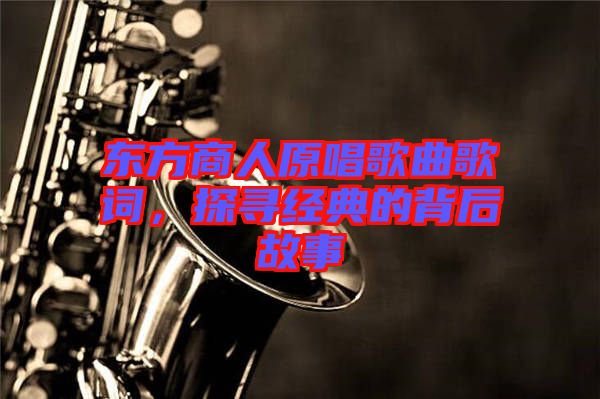 東方商人原唱歌曲歌詞，探尋經(jīng)典的背后故事