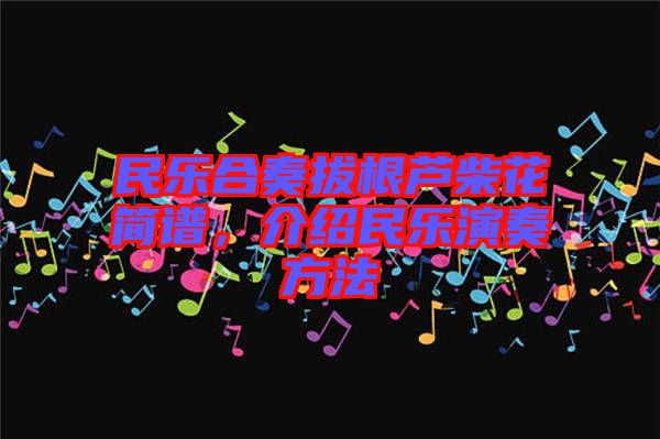 民樂合奏拔根蘆柴花簡譜，介紹民樂演奏方法