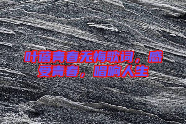 葉蓓青春無悔歌詞，感受青春，唱響人生
