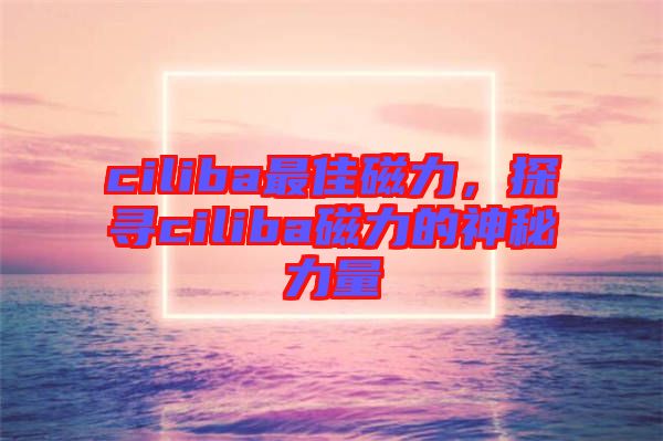 ciliba最佳磁力，探尋ciliba磁力的神秘力量