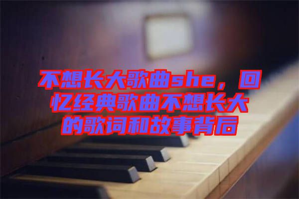 不想長(zhǎng)大歌曲she，回憶經(jīng)典歌曲不想長(zhǎng)大的歌詞和故事背后