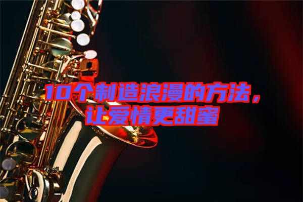 10個制造浪漫的方法，讓愛情更甜蜜