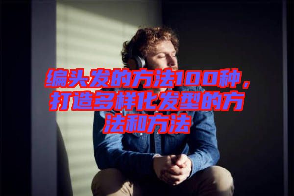 編頭發的方法100種，打造多樣化發型的方法和方法