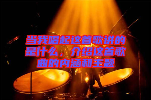 當我唱起這首歌講的是什么，介紹這首歌曲的內涵和主題