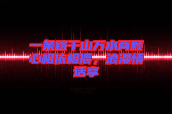 一條路千山萬水兩顆心相依相偎，浪漫情話享