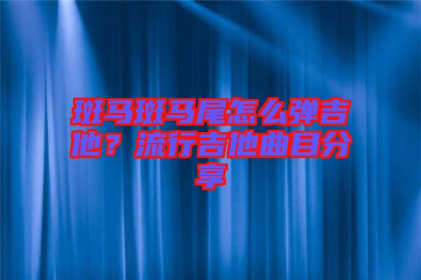 斑馬斑馬尾怎么彈吉他？流行吉他曲目分享