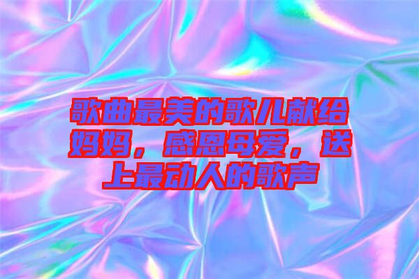 歌曲最美的歌兒獻(xiàn)給媽媽，感恩母愛，送上最動(dòng)人的歌聲