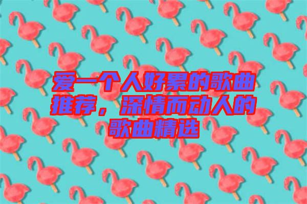 愛一個人好累的歌曲推薦，深情而動人的歌曲精選