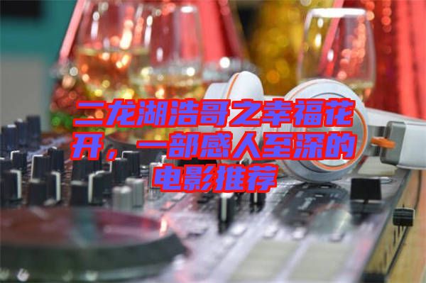 二龍湖浩哥之幸?；ㄩ_，一部感人至深的電影推薦
