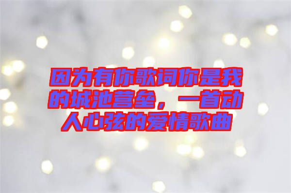 因為有你歌詞你是我的城池營壘，一首動人心弦的愛情歌曲