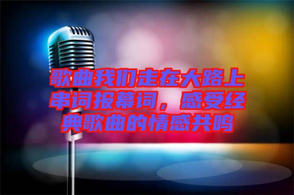 歌曲我們走在大路上串詞報幕詞，感受經典歌曲的情感共鳴