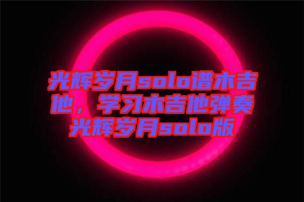 光輝歲月solo譜木吉他，學(xué)習木吉他彈奏光輝歲月solo版