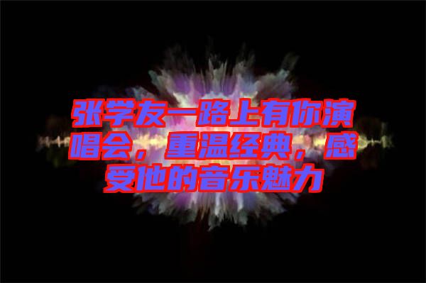 張學友一路上有你演唱會，重溫經典，感受他的音樂魅力