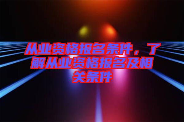 從業資格報名條件，了解從業資格報名及相關條件