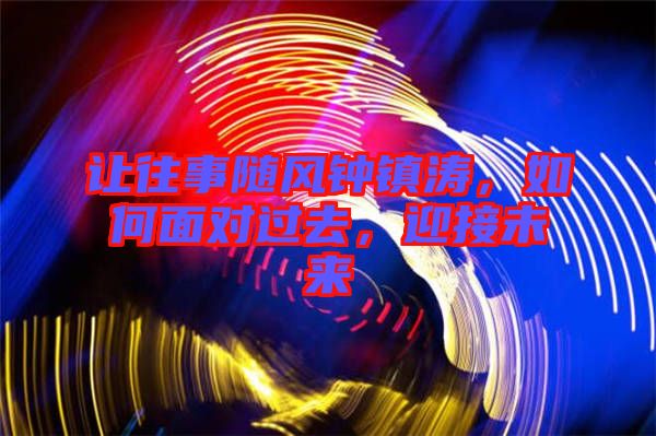 讓往事隨風鐘鎮濤，如何面對過去，迎接未來