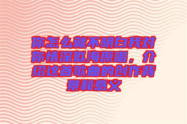 你怎么就不明白我對你情深似海原唱，介紹這首歌曲的創作背景和意義