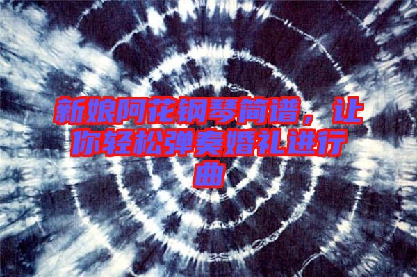 新娘阿花鋼琴簡譜，讓你輕松彈奏婚禮進行曲