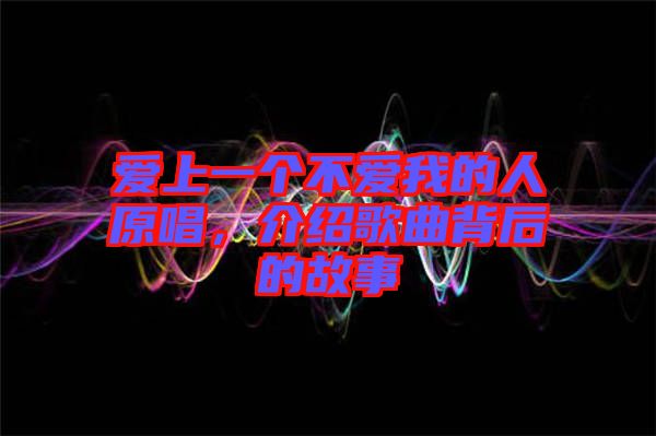 愛(ài)上一個(gè)不愛(ài)我的人原唱，介紹歌曲背后的故事