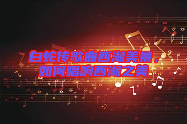 白蛇傳歌曲西湖美景，如何唱響西湖之美