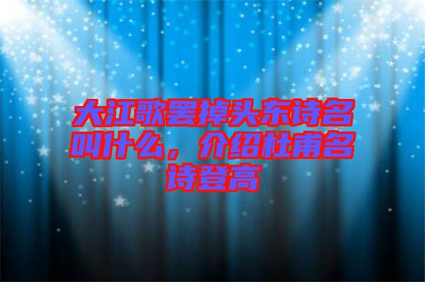 大江歌罷掉頭東詩名叫什么，介紹杜甫名詩登高