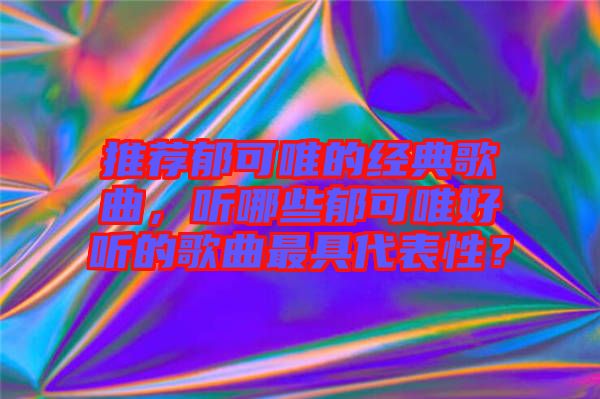 推薦郁可唯的經(jīng)典歌曲，聽哪些郁可唯好聽的歌曲最具代表性？