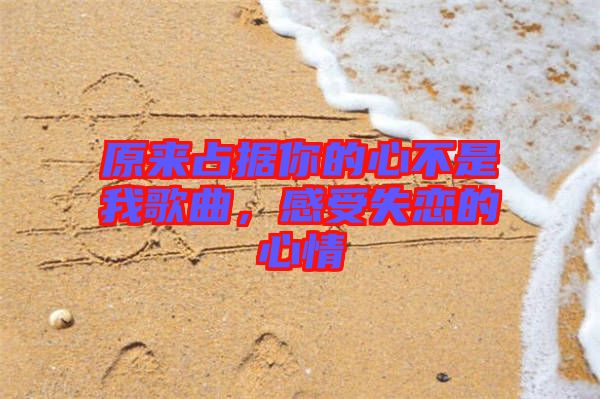 原來占據你的心不是我歌曲，感受失戀的心情