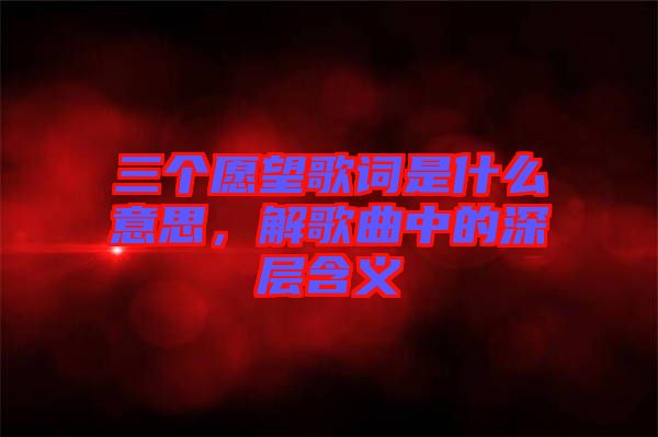 三個愿望歌詞是什么意思，解歌曲中的深層含義