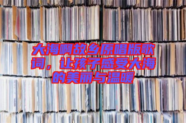 大海啊故鄉原唱版歌詞，讓孩子感受大海的美麗與溫暖