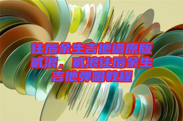 往后余生吉他譜原版貳浪，貳浪往后余生吉他彈唱教程