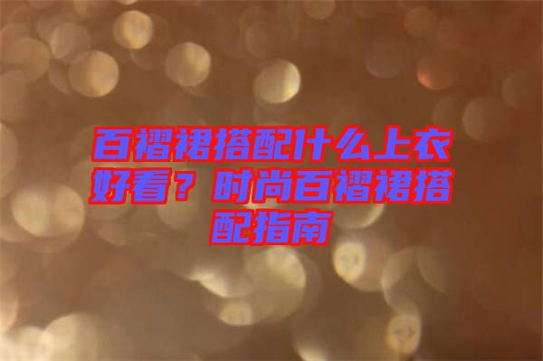 百褶裙搭配什么上衣好看？時尚百褶裙搭配指南