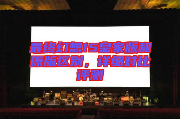 最終幻想15皇家版和原版區(qū)別，詳細(xì)對(duì)比評(píng)測(cè)