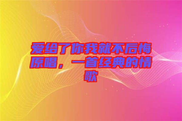愛給了你我就不后悔原唱，一首經(jīng)典的情歌