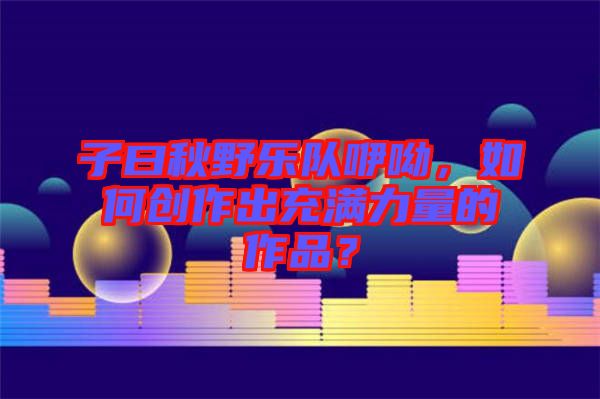 子曰秋野樂隊咿呦，如何創作出充滿力量的作品？