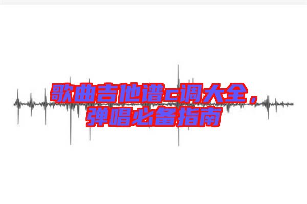 歌曲吉他譜c調大全，彈唱必備指南