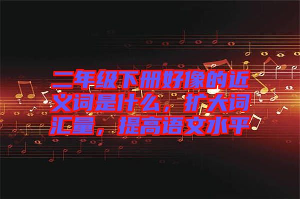 二年級下冊好像的近義詞是什么，擴(kuò)大詞匯量，提高語文水平