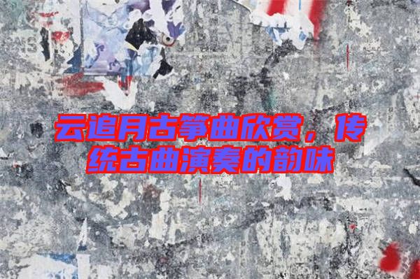 云追月古箏曲欣賞，傳統古曲演奏的韻味