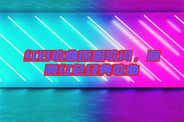 紅日歌曲原唱歌詞，回顧紅色經典歌曲