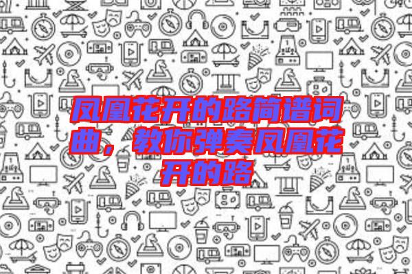 鳳凰花開的路簡譜詞曲，教你彈奏鳳凰花開的路